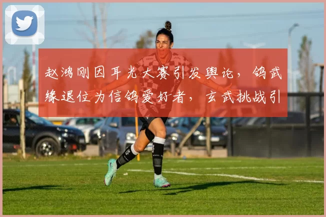 赵鸿刚因耳光大赛引发舆论，鸽武缘退位为信鸽爱好者，玄武挑战引发流量狂欢，传统武术遭网络戏谑与质疑。