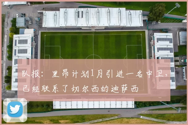 队报：里昂计划1月引进一名中卫，已经联系了切尔西的迪萨西