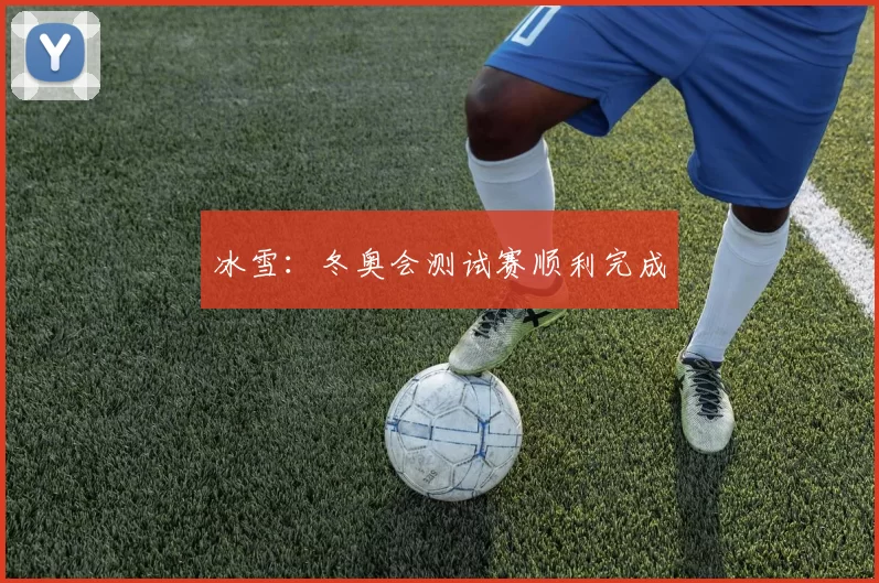冰雪：冬奥会测试赛顺利完成