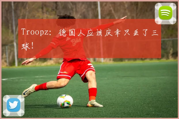 Troopz：德国人应该庆幸只丢了三球！