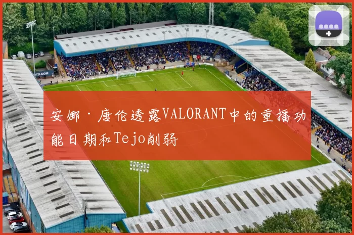 安娜·唐伦透露VALORANT中的重播功能日期和Tejo削弱