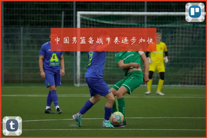 中国男篮备战节奏逐步加快