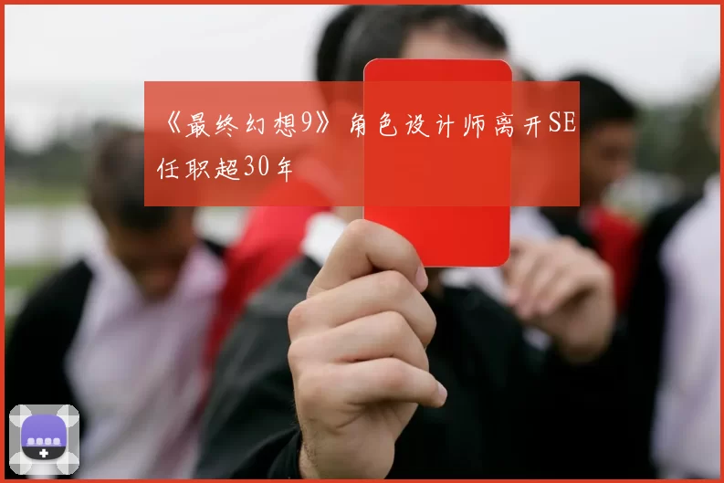 《最终幻想9》角色设计师离开SE 任职超30年