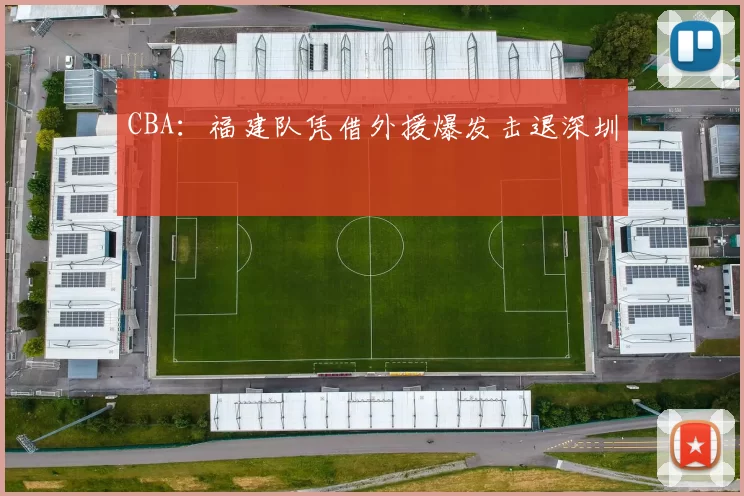 CBA：福建队凭借外援爆发击退深圳