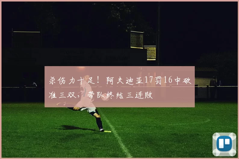 杀伤力十足！阿夫迪亚17罚16中砍准三双，带队终结三连败