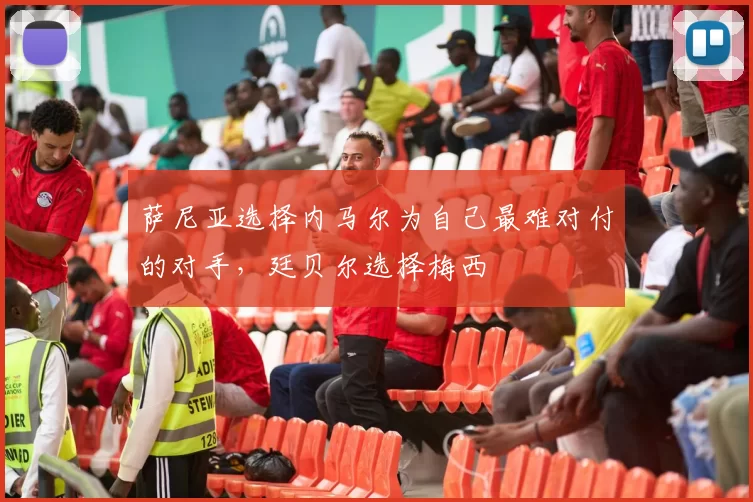 萨尼亚选择内马尔为自己最难对付的对手，廷贝尔选择梅西