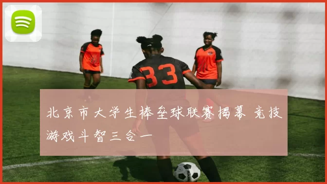 北京市大学生棒垒球联赛揭幕 竞技游戏斗智三合一