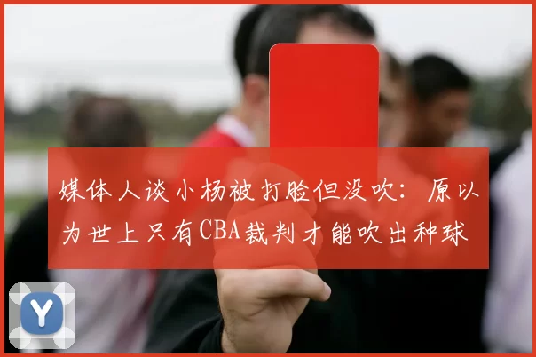 媒体人谈小杨被打脸但没吹：原以为世上只有CBA裁判才能吹出种球