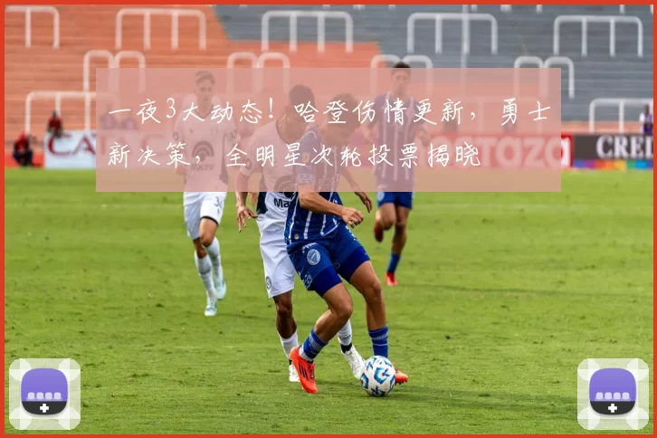 一夜3大动态！哈登伤情更新，勇士新决策，全明星次轮投票揭晓