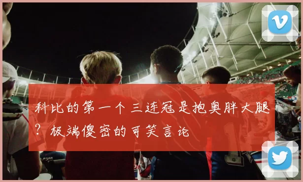 科比的第一个三连冠是抱奥胖大腿？极端傻密的可笑言论