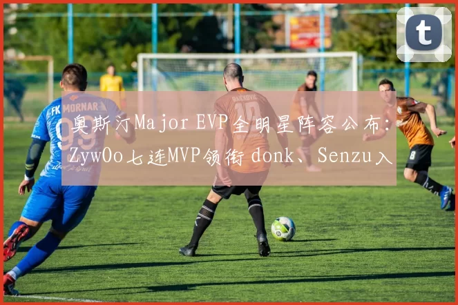奥斯汀Major EVP全明星阵容公布：ZywOo七连MVP领衔 donk、Senzu入选