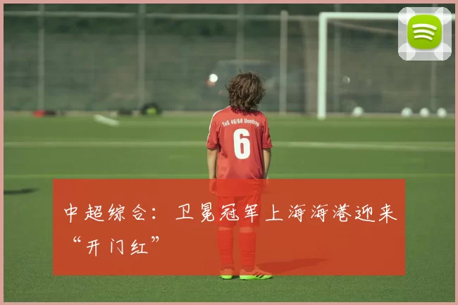 中超综合：卫冕冠军上海海港迎来“开门红”