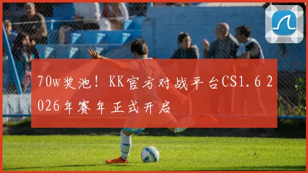 70w奖池！KK官方对战平台CS1.6 2026年赛年正式开启
