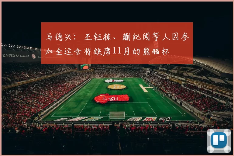 马德兴：王钰栋、蒯纪闻等人因参加全运会将缺席11月的熊猫杯