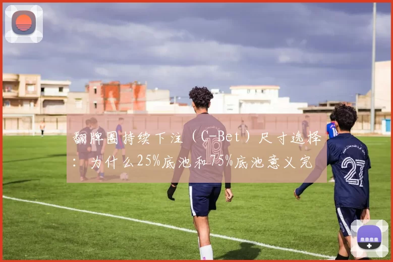 翻牌圈持续下注（C-Bet）尺寸选择：为什么25%底池和75%底池意义完全不同？（翻牌圈C-Bet下注大小怎么选：25%与75%底池背后的截然不同逻辑）