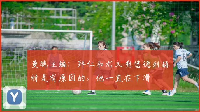 曼晚主编：拜仁和尤文兜售德利赫特是有原因的，他一直在下滑