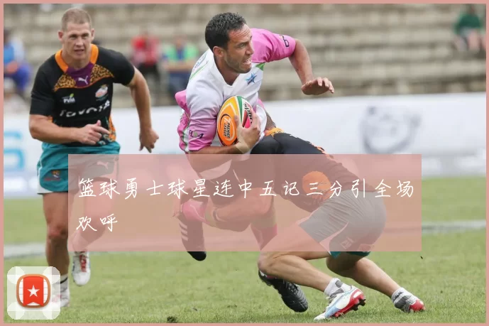 篮球勇士球星连中五记三分引全场欢呼