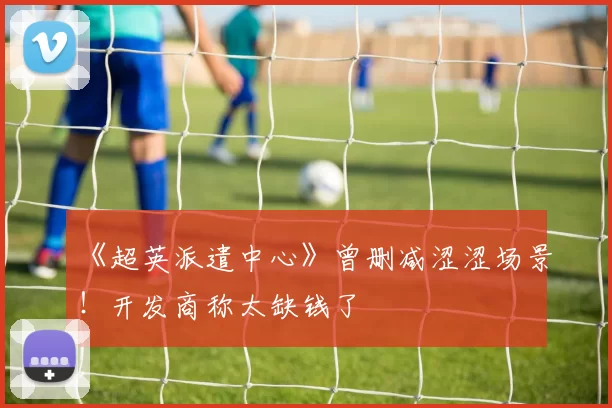 《超英派遣中心》曾删减涩涩场景！开发商称太缺钱了
