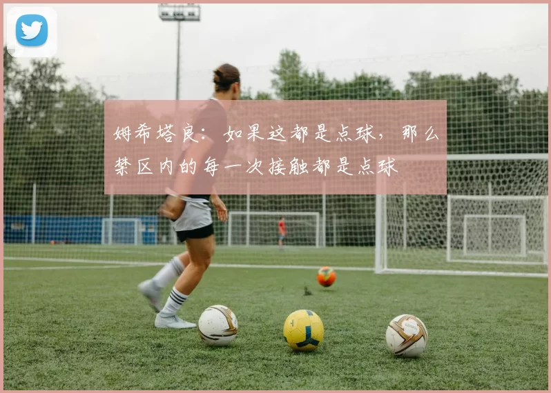 姆希塔良：如果这都是点球，那么禁区内的每一次接触都是点球