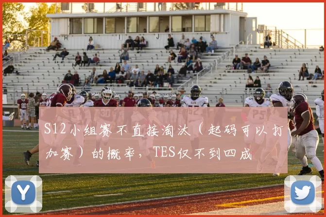 S12小组赛不直接淘汰（起码可以打加赛）的概率，TES仅不到四成