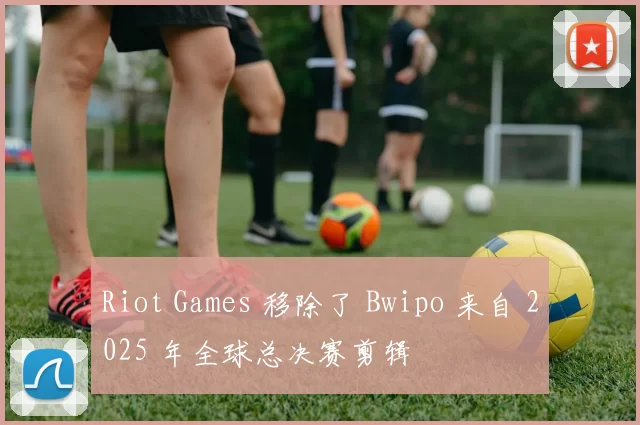 Riot Games 移除了 Bwipo 来自 2025 年全球总决赛剪辑