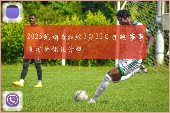2025芜湖马拉松3月30日开跑 赛事多方面优化升级