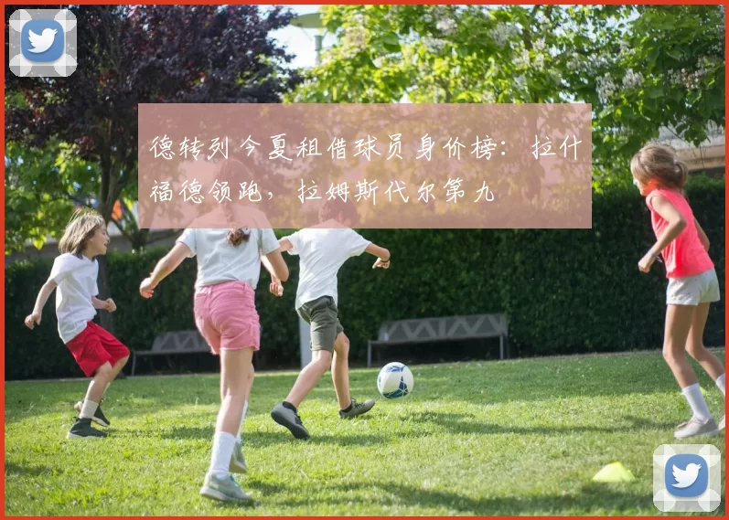 德转列今夏租借球员身价榜：拉什福德领跑，拉姆斯代尔第九