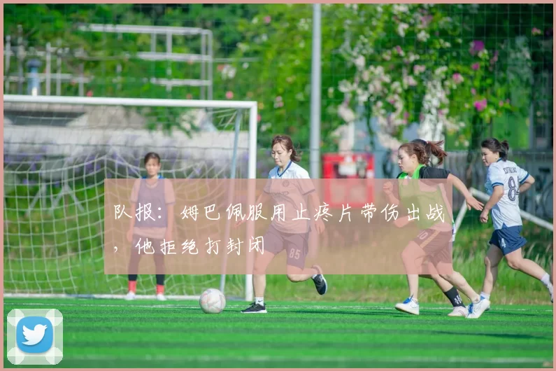 队报：姆巴佩服用止疼片带伤出战，他拒绝打封闭