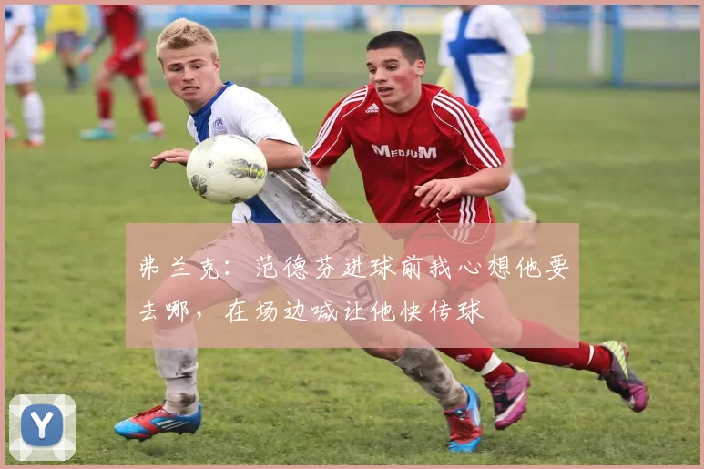 弗兰克：范德芬进球前我心想他要去哪，在场边喊让他快传球