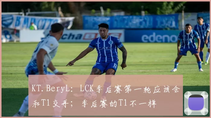 KT.BeryL：LCK季后赛第一轮应该会和T1交手；季后赛的T1不一样