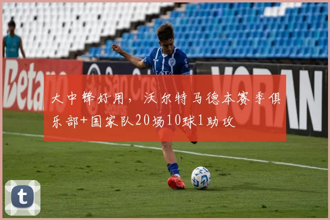 大中锋好用，沃尔特马德本赛季俱乐部+国家队20场10球1助攻