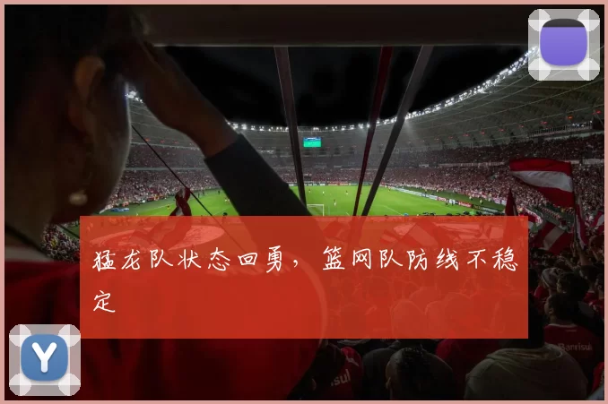 猛龙队状态回勇，篮网队防线不稳定