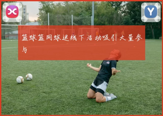 篮球篮网球迷线下活动吸引大量参与