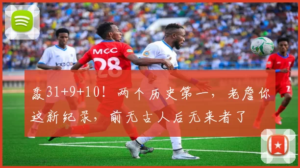 轰31+9+10！两个历史第一，老詹你这新纪录，前无古人后无来者了