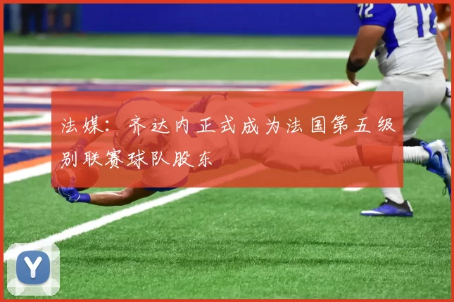 法媒：齐达内正式成为法国第五级别联赛球队股东