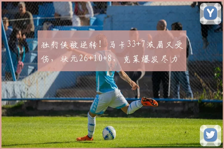 独行侠被逆转！马卡33+7浓眉又受伤，状元26+10+8，克莱爆发尽力