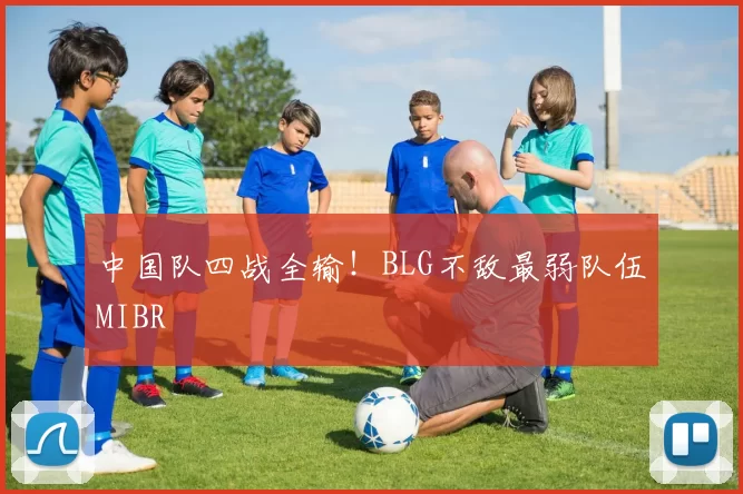 中国队四战全输！BLG不敌最弱队伍MIBR