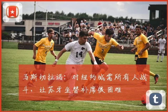 马斯切拉诺：对纽约城需所有人战斗，让苏牙坐替补席很困难