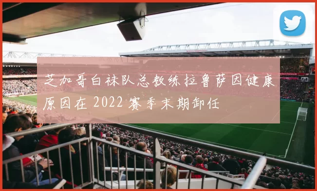 芝加哥白袜队总教练拉鲁萨因健康原因在 2022 赛季末期卸任