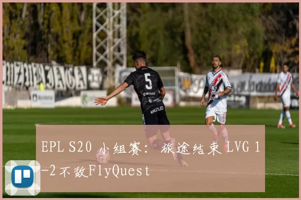 EPL S20 小组赛：旅途结束 LVG 1-2不敌FlyQuest