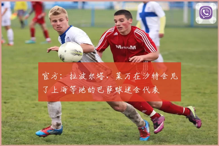 官方：拉波尔塔、莱万在沙特会见了上海等地的巴萨球迷会代表