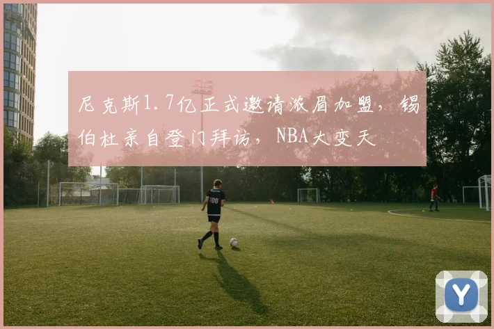 尼克斯1.7亿正式邀请浓眉加盟，锡伯杜亲自登门拜访，NBA大变天