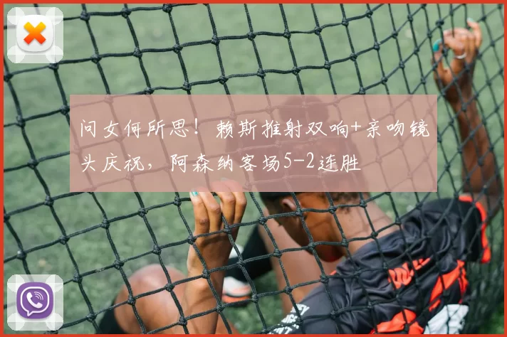 问女何所思！赖斯推射双响+亲吻镜头庆祝，阿森纳客场5-2连胜