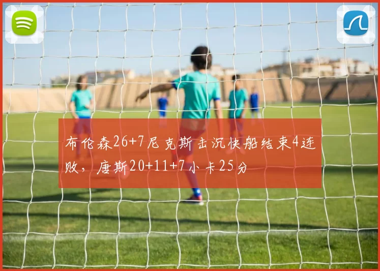 布伦森26+7尼克斯击沉快船结束4连败，唐斯20+11+7小卡25分