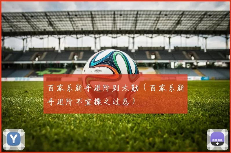 百家乐新手进阶别太勤（百家乐新手进阶不宜操之过急）