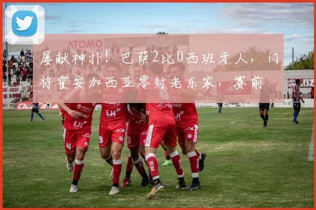 屡献神扑！巴萨2比0西班牙人，门将霍安加西亚零封老东家，赛前