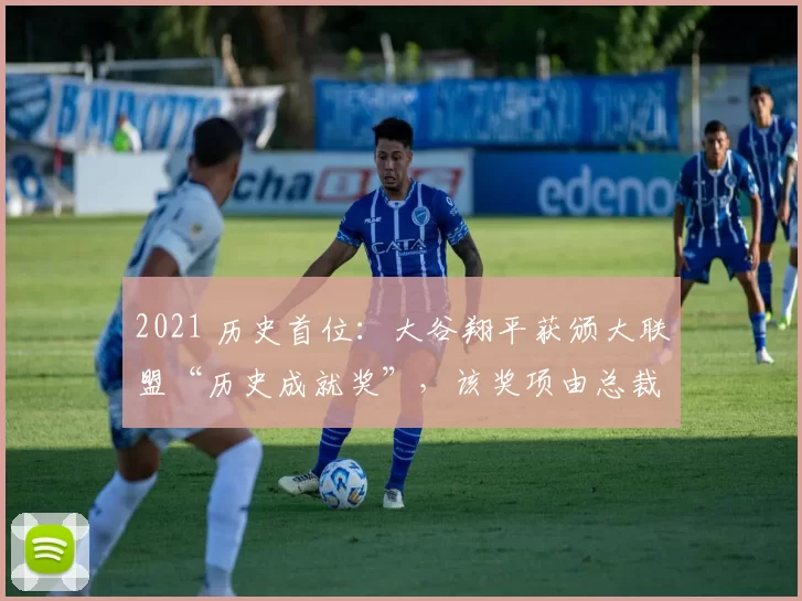 2021 历史首位：大谷翔平获颁大联盟“历史成就奖”，该奖项由总裁特别授予