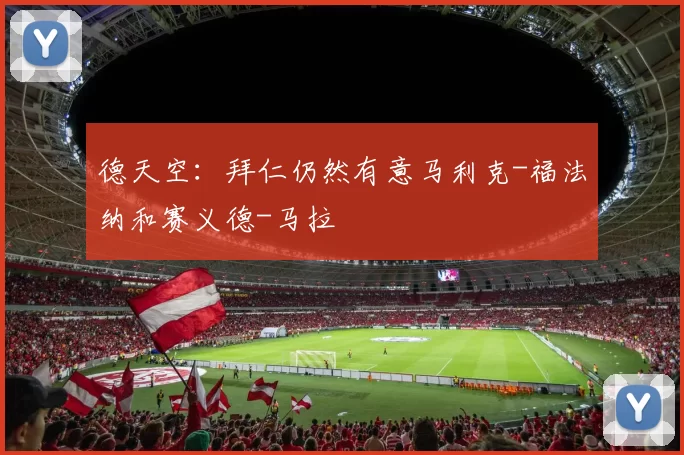 德天空：拜仁仍然有意马利克-福法纳和赛义德-马拉