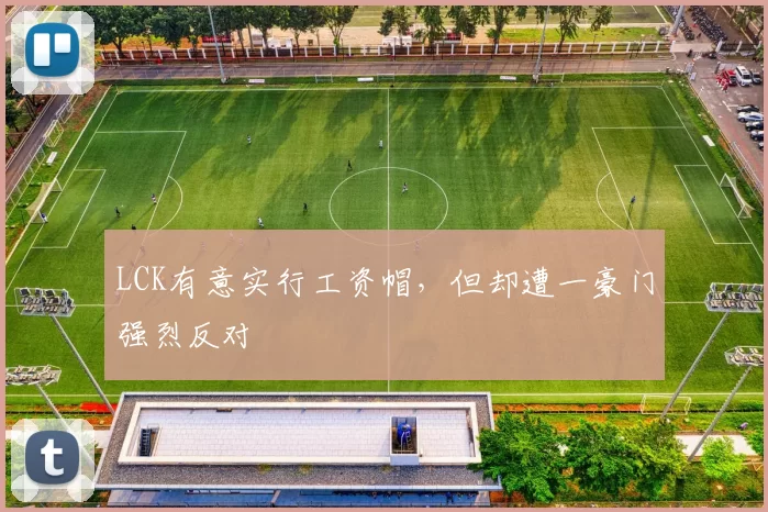 LCK有意实行工资帽，但却遭一豪门强烈反对