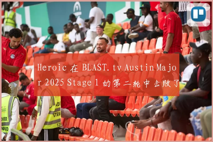 Heroic 在 BLAST.tv Austin Major 2025 Stage 1 的第二轮中击败了 NRG